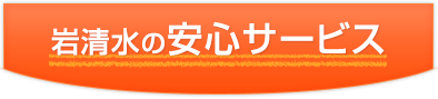 岩清水の安心サービス